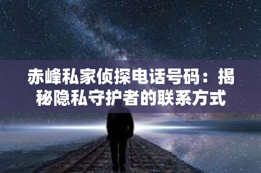 赤峰私家侦探电话号码：揭秘隐私守护者的联系方式