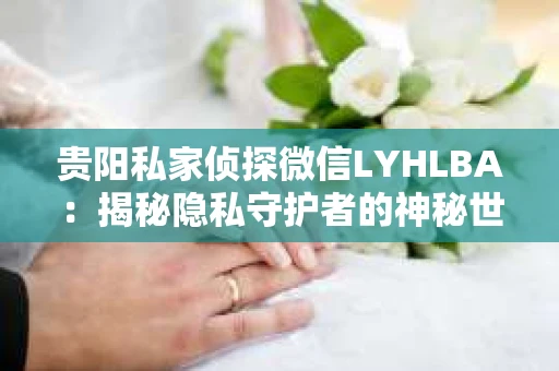 贵阳私家侦探微信LYHLBA：揭秘隐私守护者的神秘世界