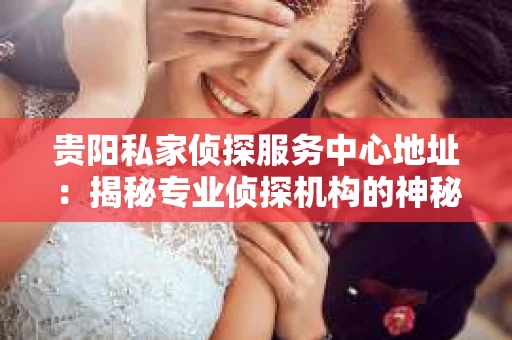 贵阳私家侦探服务中心地址：揭秘专业侦探机构的神秘之门