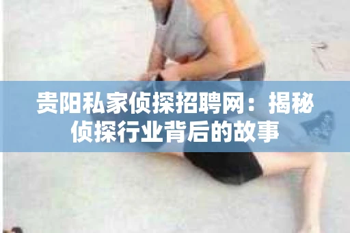 贵阳私家侦探招聘网：揭秘侦探行业背后的故事