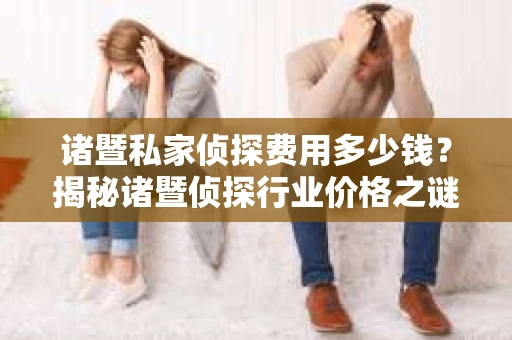 诸暨私家侦探费用多少钱？揭秘诸暨侦探行业价格之谜