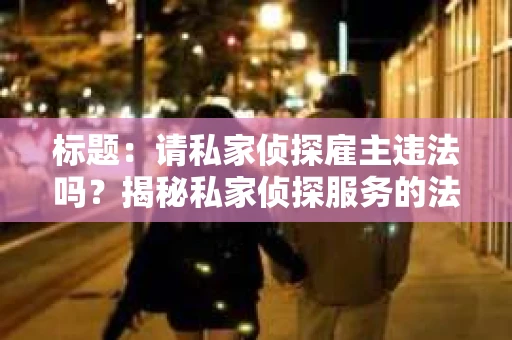 标题：请私家侦探雇主违法吗？揭秘私家侦探服务的法律边界