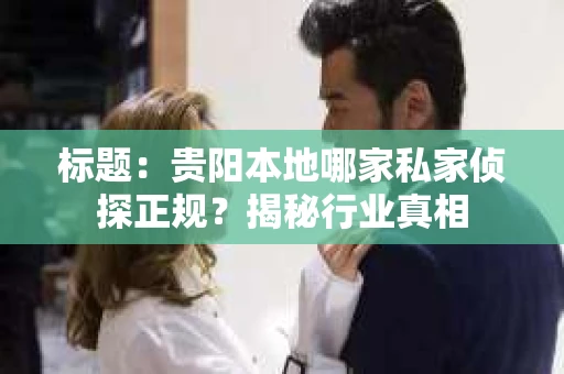 标题：贵阳本地哪家私家侦探正规？揭秘行业真相