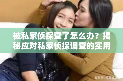 被私家侦探查了怎么办？揭秘应对私家侦探调查的实用指南