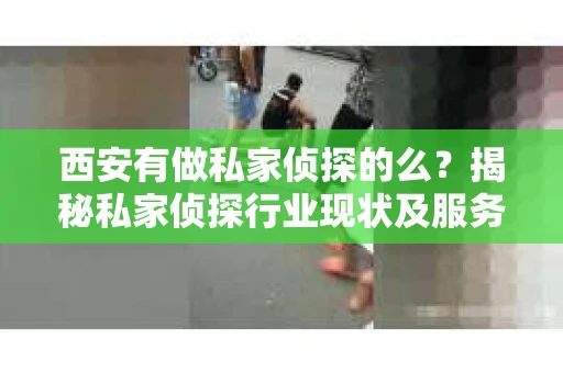 西安有做私家侦探的么？揭秘私家侦探行业现状及服务内容