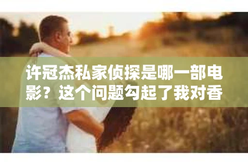 许冠杰私家侦探是哪一部电影？这个问题勾起了我对香港电影黄金时代的回忆。在我心中，许冠杰不仅是歌手，更是影坛的传奇人物。今天，就让我来和大家聊聊这位大侠的私家侦探生涯。