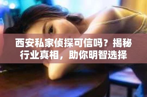 西安私家侦探可信吗？揭秘行业真相，助你明智选择