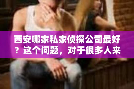 西安哪家私家侦探公司最好？这个问题，对于很多人来说，可能是一个隐私问题，也可能是一个迫切需要解决的问题。在西安，私家侦探公司众多，但哪家才是最好的呢？今天，我就来和大家聊聊这个话题。