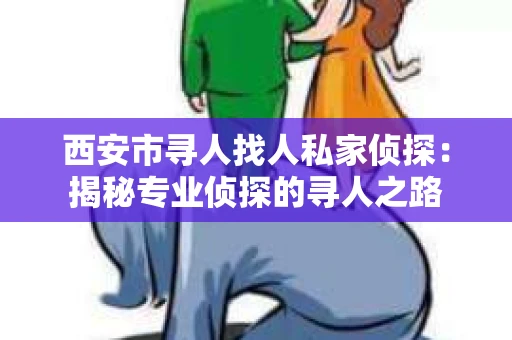 西安市寻人找人私家侦探：揭秘专业侦探的寻人之路