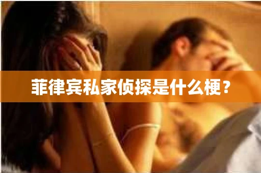 菲律宾私家侦探是什么梗？