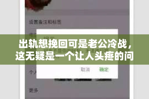 出轨想挽回可是老公冷战，这无疑是一个让人头疼的问题。在这个充满变数的世界里，婚姻关系中的信任危机时常发生。今天，我们就来聊聊这个棘手的话题，看看如何在这个时候挽回婚姻，走出冷战。