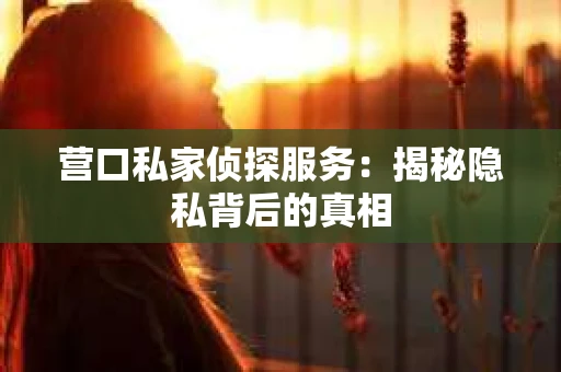 营口私家侦探服务：揭秘隐私背后的真相