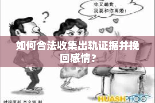 如何合法收集出轨证据并挽回感情？