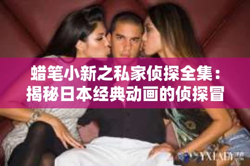 蜡笔小新之私家侦探全集：揭秘日本经典动画的侦探冒险之旅