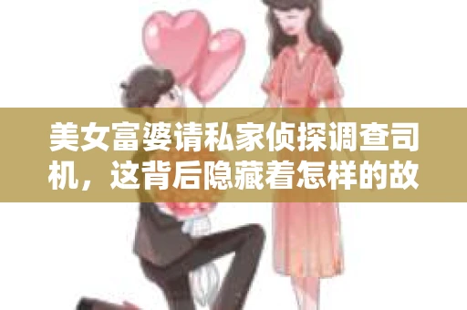 美女富婆请私家侦探调查司机，这背后隐藏着怎样的故事？今天，我们就来揭开这层神秘的面纱，探寻其中的真相。