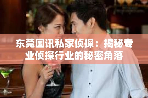 东莞国讯私家侦探：揭秘专业侦探行业的秘密角落