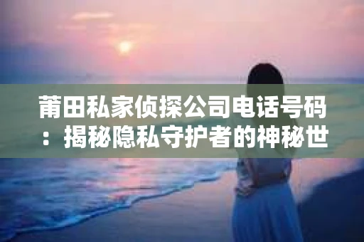 莆田私家侦探公司电话号码：揭秘隐私守护者的神秘世界