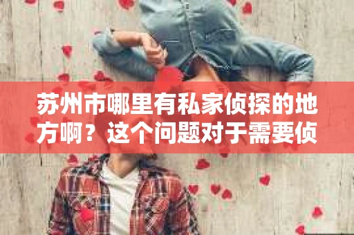 苏州市哪里有私家侦探的地方啊？这个问题对于需要侦探服务的人来说至关重要。在苏州市，私家侦探行业虽然不像大城市那样繁华，但依然存在一些专业的侦探机构。下面，我就来为大家详细介绍一下苏州市私家侦探的情况。