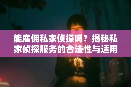 能雇佣私家侦探吗？揭秘私家侦探服务的合法性与适用场景