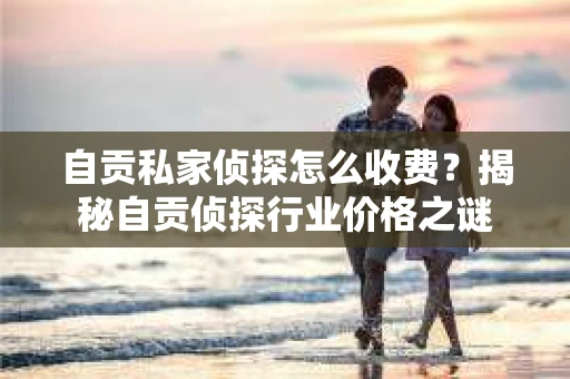 自贡私家侦探怎么收费？揭秘自贡侦探行业价格之谜
