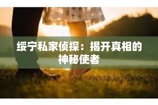 绥宁私家侦探：揭开真相的神秘使者