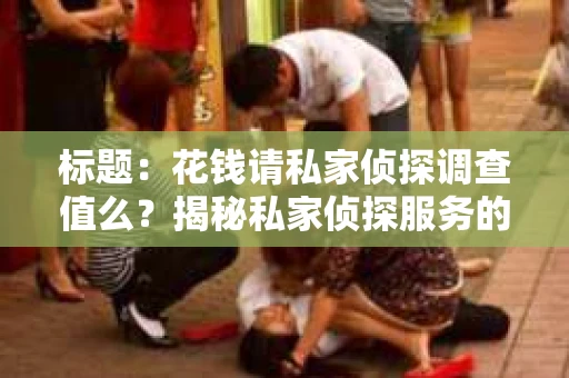标题:花钱请私家侦探调查值么?揭秘私家侦探服务的利与弊 标题:花钱请私家侦探调查值么?揭秘私家侦探服务的利与弊
