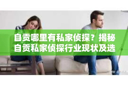 自贡哪里有私家侦探？揭秘自贡私家侦探行业现状及选择指南