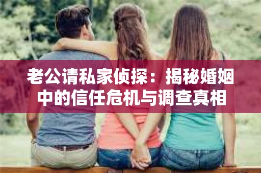老公请私家侦探：揭秘婚姻中的信任危机与调查真相