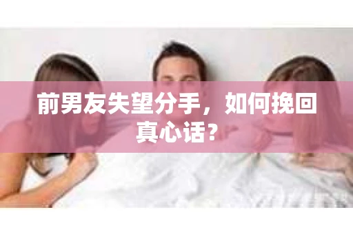 前男友失望分手，如何挽回真心话？