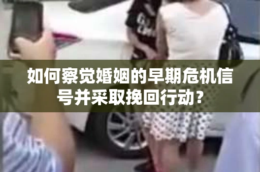 如何察觉婚姻的早期危机信号并采取挽回行动？