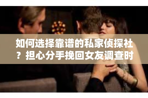 如何选择靠谱的私家侦探社？担心分手挽回女友调查时被欺骗怎么办？