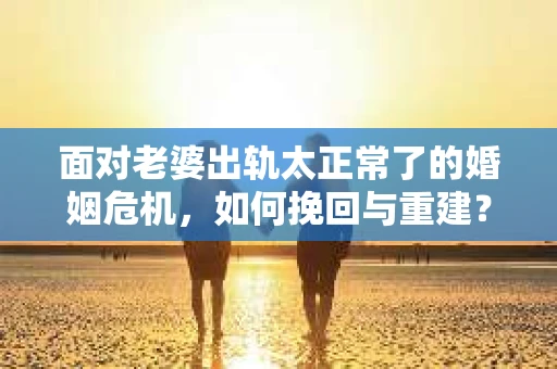 面对老婆出轨太正常了的婚姻危机，如何挽回与重建？