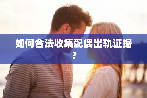 如何合法收集配偶出轨证据？