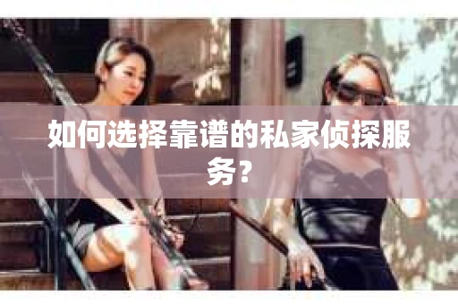 如何选择靠谱的私家侦探服务？