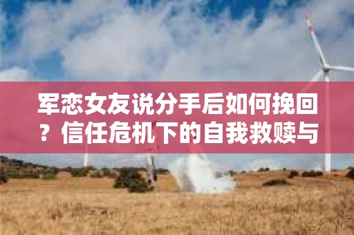 军恋女友说分手后如何挽回？信任危机下的自我救赎与关系修复