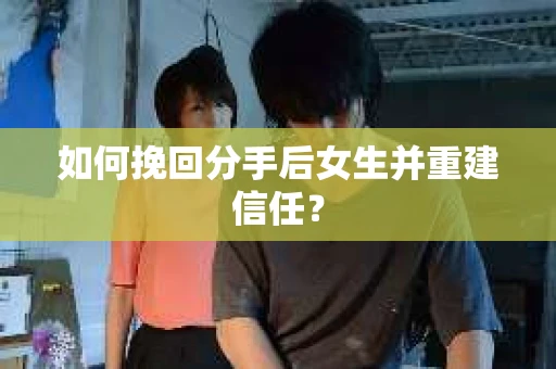 如何挽回分手后女生并重建信任？