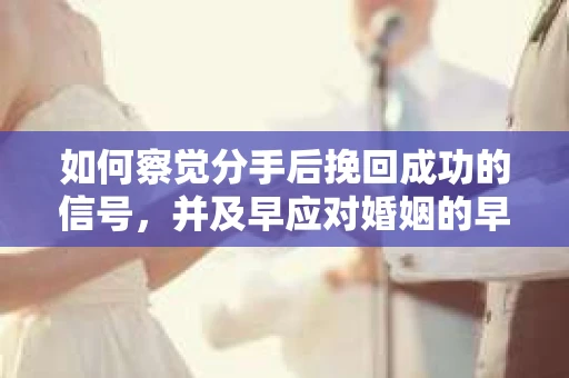 如何察觉分手后挽回成功的信号，并及早应对婚姻的早期危机？