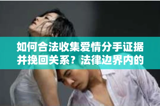 如何合法收集爱情分手证据并挽回关系？法律边界内的有效策略