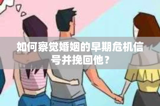 如何察觉婚姻的早期危机信号并挽回他？