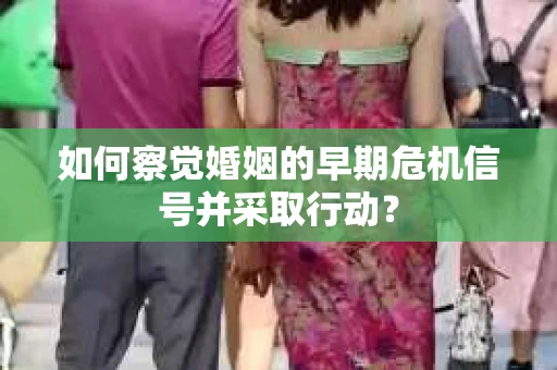 如何察觉婚姻的早期危机信号并采取行动? 如何察觉婚姻的早期危机信号并采取行动?