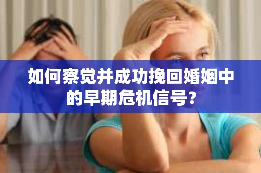 如何察觉并成功挽回婚姻中的早期危机信号？