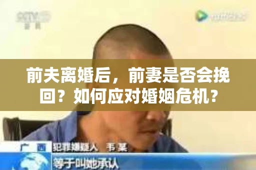 前夫离婚后，前妻是否会挽回？如何应对婚姻危机？