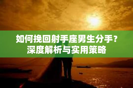 如何挽回射手座男生分手?深度解析与实用策略 如何挽回射手座男生分手?深度解析与实用策略
