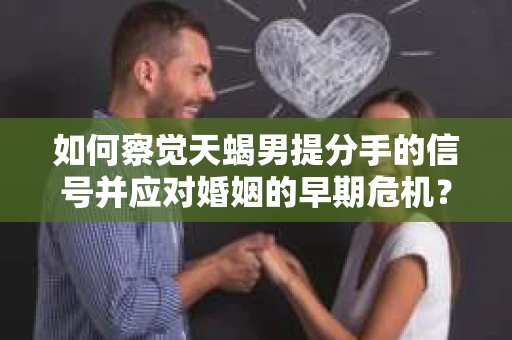 如何察觉天蝎男提分手的信号并应对婚姻的早期危机？