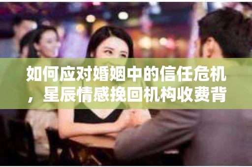 如何应对婚姻中的信任危机，星辰情感挽回机构收费背后的解决方案