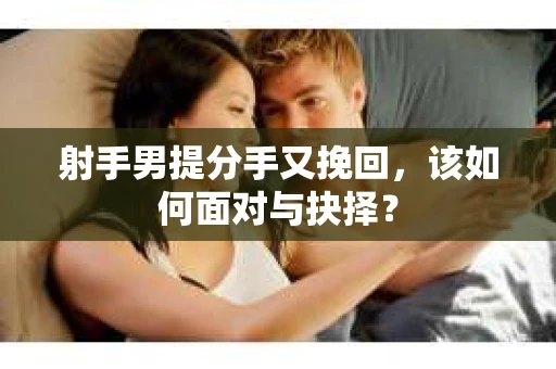 射手男提分手又挽回，该如何面对与抉择？