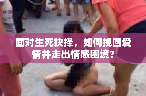 面对生死抉择,如何挽回爱情并走出情感困境? 面对生死抉择,如何挽回爱情并走出情感困境?