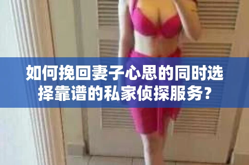 如何挽回妻子心思的同时选择靠谱的私家侦探服务？