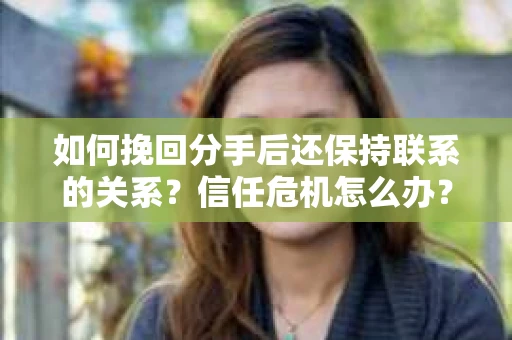 如何挽回分手后还保持联系的关系？信任危机怎么办？