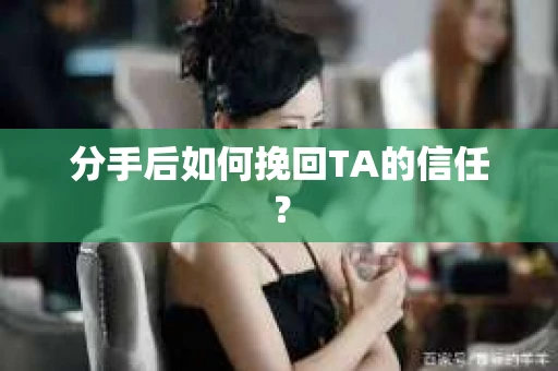 分手后如何挽回TA的信任？